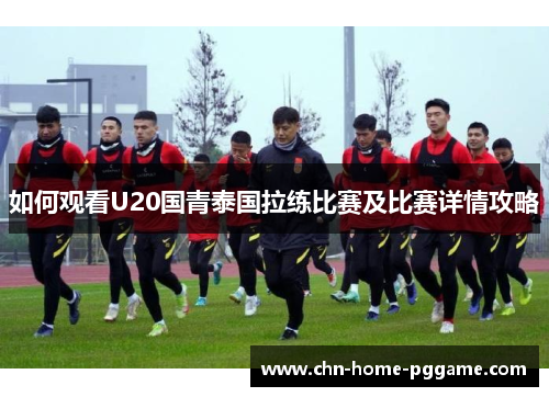 如何观看U20国青泰国拉练比赛及比赛详情攻略