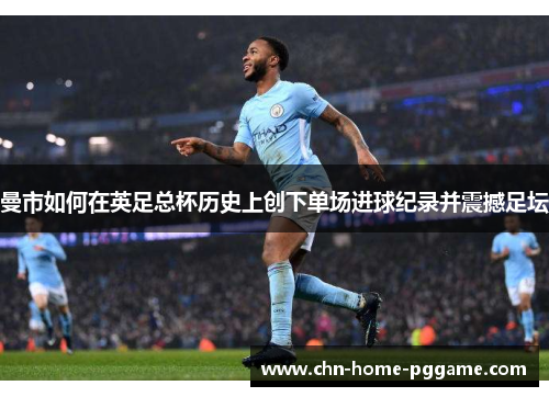 曼市如何在英足总杯历史上创下单场进球纪录并震撼足坛
