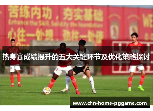 热身赛成绩提升的五大关键环节及优化策略探讨