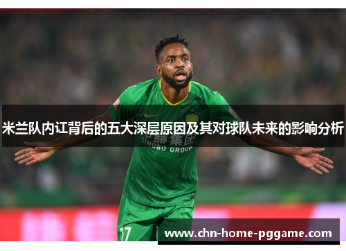 米兰队内讧背后的五大深层原因及其对球队未来的影响分析 米兰队内讧背后的五大深层原因及其对球队未来的影响分析