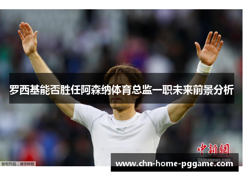 罗西基能否胜任阿森纳体育总监一职未来前景分析 罗西基能否胜任阿森纳体育总监一职未来前景分析