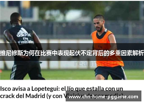 维尼修斯为何在比赛中表现起伏不定背后的多重因素解析 维尼修斯为何在比赛中表现起伏不定背后的多重因素解析