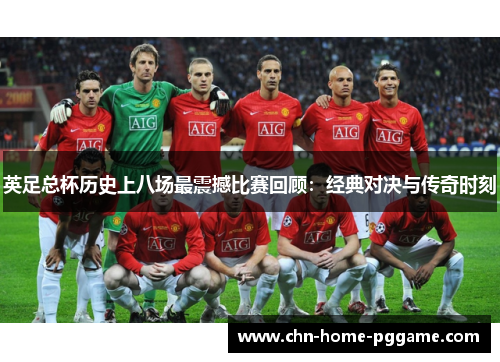 英足总杯历史上八场最震撼比赛回顾：经典对决与传奇时刻