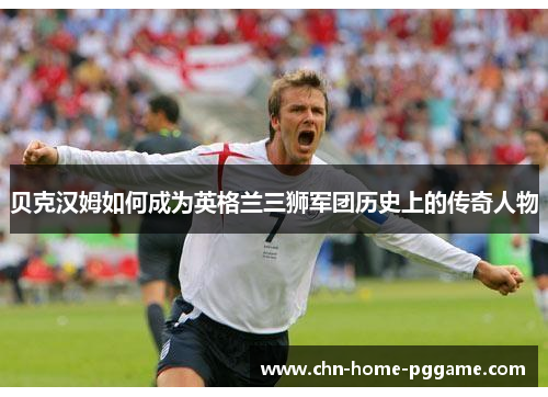 贝克汉姆如何成为英格兰三狮军团历史上的传奇人物