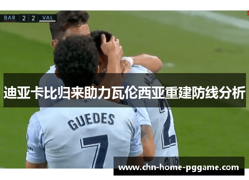 迪亚卡比归来助力瓦伦西亚重建防线分析 迪亚卡比归来助力瓦伦西亚重建防线分析