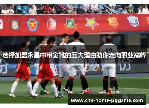 选择加盟永昌中甲金靴的五大理由助你走向职业巅峰 选择加盟永昌中甲金靴的五大理由助你走向职业巅峰