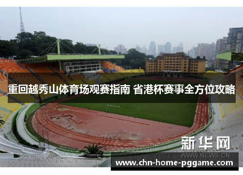 重回越秀山体育场观赛指南 省港杯赛事全方位攻略 重回越秀山体育场观赛指南 省港杯赛事全方位攻略