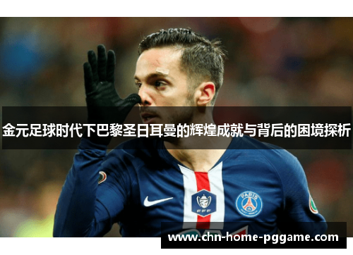 金元足球时代下巴黎圣日耳曼的辉煌成就与背后的困境探析 金元足球时代下巴黎圣日耳曼的辉煌成就与背后的困境探析