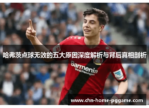 哈弗茨点球无效的五大原因深度解析与背后真相剖析 哈弗茨点球无效的五大原因深度解析与背后真相剖析
