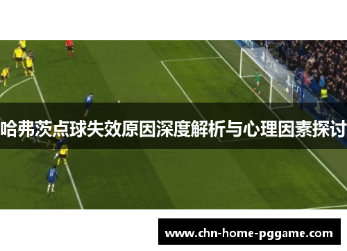 哈弗茨点球失效原因深度解析与心理因素探讨 哈弗茨点球失效原因深度解析与心理因素探讨