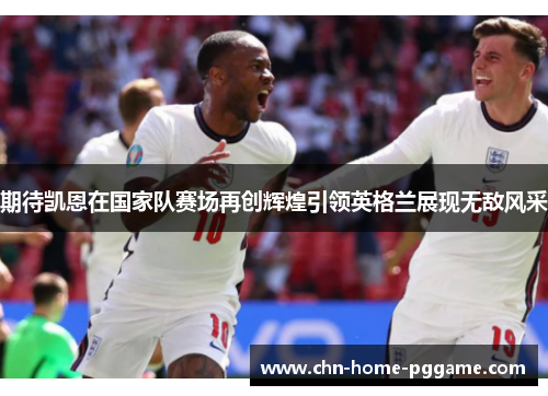 期待凯恩在国家队赛场再创辉煌引领英格兰展现无敌风采 期待凯恩在国家队赛场再创辉煌引领英格兰展现无敌风采
