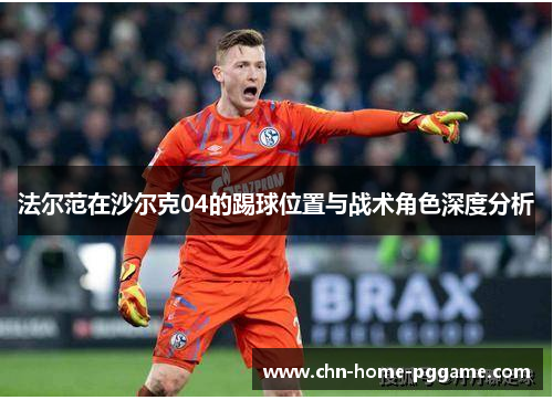 法尔范在沙尔克04的踢球位置与战术角色深度分析 法尔范在沙尔克04的踢球位置与战术角色深度分析
