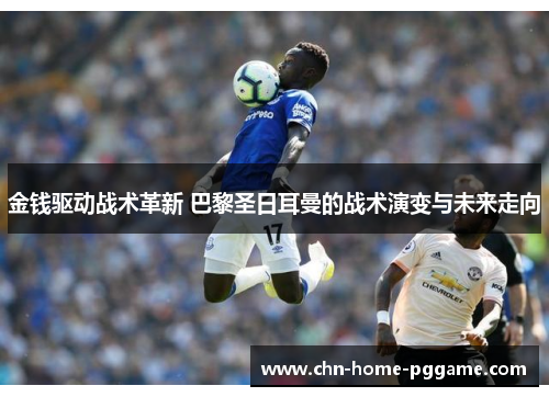 金钱驱动战术革新 巴黎圣日耳曼的战术演变与未来走向