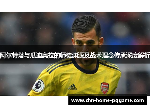 阿尔特塔与瓜迪奥拉的师徒渊源及战术理念传承深度解析 阿尔特塔与瓜迪奥拉的师徒渊源及战术理念传承深度解析