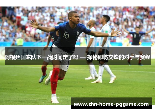 阿根廷国家队下一战时间定了吗 — 探秘即将交锋的对手与赛程 阿根廷国家队下一战时间定了吗 — 探秘即将交锋的对手与赛程