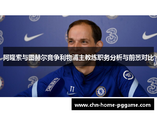 阿隆索与图赫尔竞争利物浦主教练职务分析与前景对比 阿隆索与图赫尔竞争利物浦主教练职务分析与前景对比