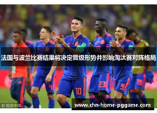 法国与波兰比赛结果将决定晋级形势并影响淘汰赛对阵格局 法国与波兰比赛结果将决定晋级形势并影响淘汰赛对阵格局