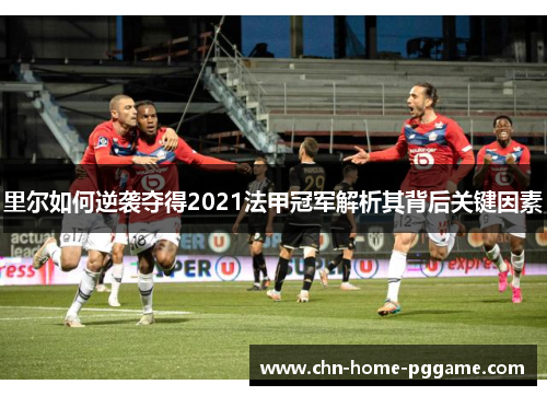 里尔如何逆袭夺得2021法甲冠军解析其背后关键因素 里尔如何逆袭夺得2021法甲冠军解析其背后关键因素