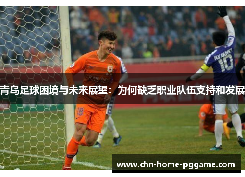青岛足球困境与未来展望:为何缺乏职业队伍支持和发展 青岛足球困境与未来展望:为何缺乏职业队伍支持和发展