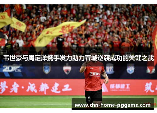 韦世豪与周定洋携手发力助力蓉城逆袭成功的关键之战 韦世豪与周定洋携手发力助力蓉城逆袭成功的关键之战