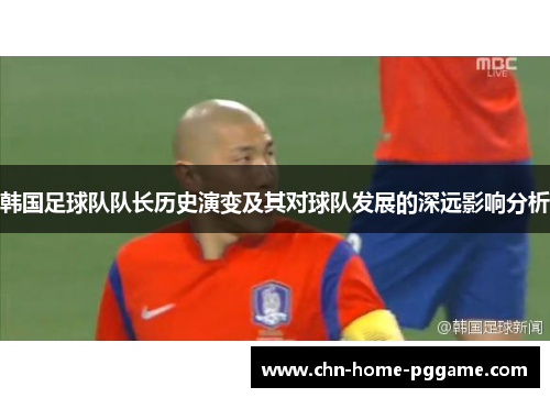 韩国足球队队长历史演变及其对球队发展的深远影响分析 韩国足球队队长历史演变及其对球队发展的深远影响分析