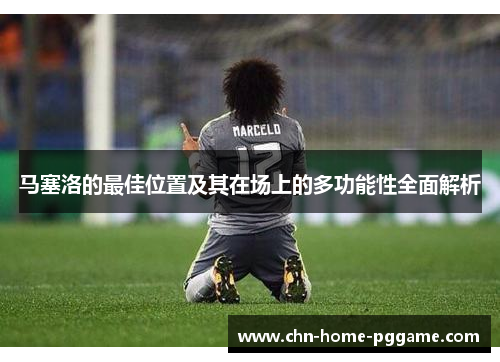 马塞洛的最佳位置及其在场上的多功能性全面解析 马塞洛的最佳位置及其在场上的多功能性全面解析