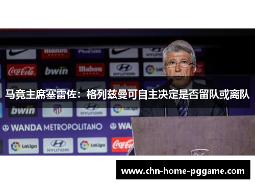 马竞主席塞雷佐：格列兹曼可自主决定是否留队或离队