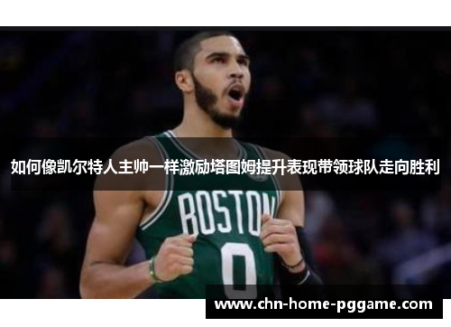 如何像凯尔特人主帅一样激励塔图姆提升表现带领球队走向胜利 如何像凯尔特人主帅一样激励塔图姆提升表现带领球队走向胜利