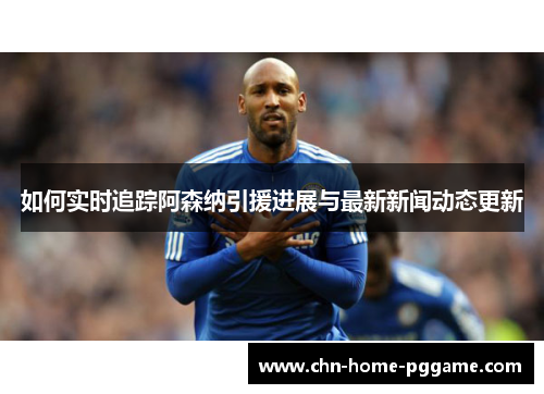 如何实时追踪阿森纳引援进展与最新新闻动态更新 如何实时追踪阿森纳引援进展与最新新闻动态更新