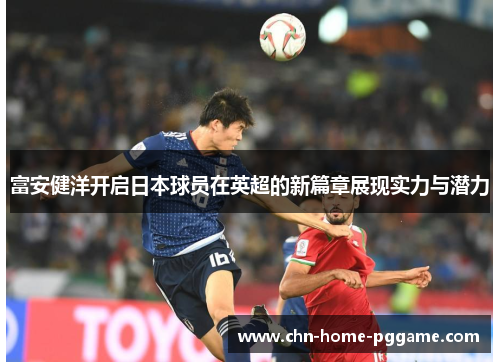 富安健洋开启日本球员在英超的新篇章展现实力与潜力
