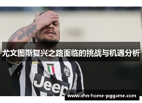 尤文图斯复兴之路面临的挑战与机遇分析 尤文图斯复兴之路面临的挑战与机遇分析