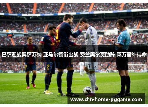 巴萨迎战奥萨苏纳 亚马尔领衔出战 费兰奥尔莫助阵 莱万替补待命
