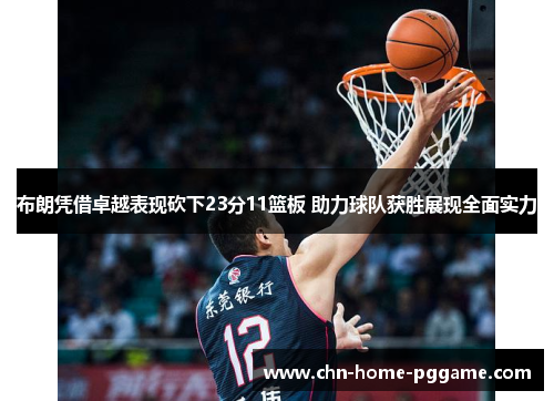 布朗凭借卓越表现砍下23分11篮板 助力球队获胜展现全面实力