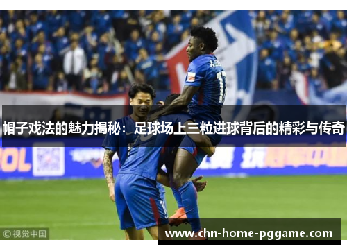 帽子戏法的魅力揭秘：足球场上三粒进球背后的精彩与传奇