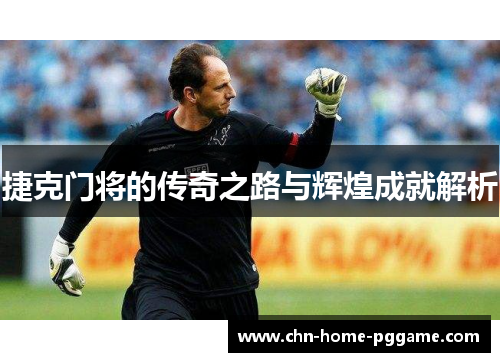 捷克门将的传奇之路与辉煌成就解析 捷克门将的传奇之路与辉煌成就解析