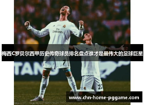 梅西C罗贝尔西甲历史传奇球员排名盘点谁才是最伟大的足球巨星