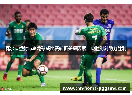 瓦尔迪点射与乌龙球成比赛转折关键因素，决胜时刻助力胜利