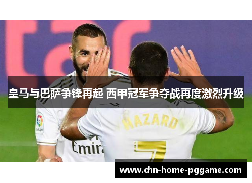 皇马与巴萨争锋再起 西甲冠军争夺战再度激烈升级 皇马与巴萨争锋再起 西甲冠军争夺战再度激烈升级