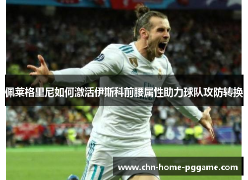 佩莱格里尼如何激活伊斯科前腰属性助力球队攻防转换 佩莱格里尼如何激活伊斯科前腰属性助力球队攻防转换