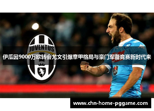 伊瓜因9000万欧转会尤文引爆意甲格局与豪门军备竞赛新时代来