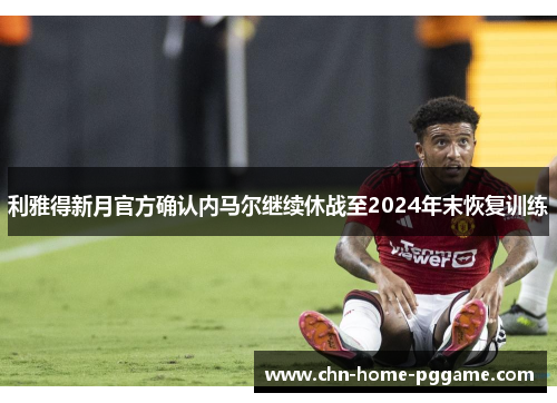 利雅得新月官方确认内马尔继续休战至2024年末恢复训练 利雅得新月官方确认内马尔继续休战至2024年末恢复训练
