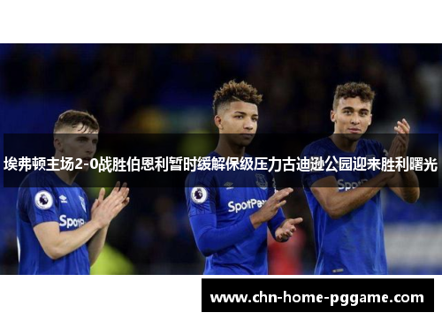 埃弗顿主场2-0战胜伯恩利暂时缓解保级压力古迪逊公园迎来胜利曙光 埃弗顿主场2-0战胜伯恩利暂时缓解保级压力古迪逊公园迎来胜利曙光
