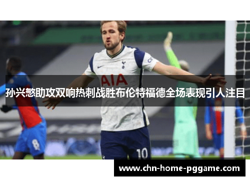 孙兴慜助攻双响热刺战胜布伦特福德全场表现引人注目