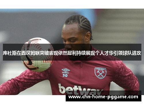 库杜斯在西汉姆联突破表现依然犀利持续展现个人才华引领球队进攻 库杜斯在西汉姆联突破表现依然犀利持续展现个人才华引领球队进攻