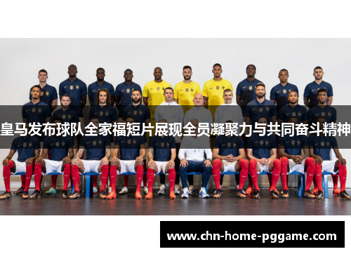皇马发布球队全家福短片展现全员凝聚力与共同奋斗精神