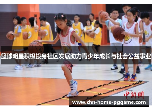 篮球明星积极投身社区发展助力青少年成长与社会公益事业 篮球明星积极投身社区发展助力青少年成长与社会公益事业