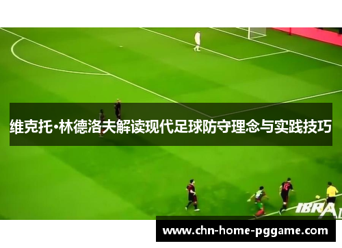 维克托·林德洛夫解读现代足球防守理念与实践技巧 维克托·林德洛夫解读现代足球防守理念与实践技巧