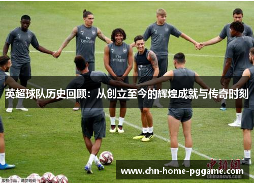 英超球队历史回顾：从创立至今的辉煌成就与传奇时刻