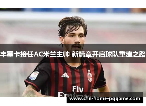 丰塞卡接任AC米兰主帅 新篇章开启球队重建之路