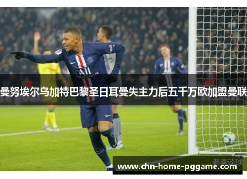 曼努埃尔乌加特巴黎圣日耳曼失主力后五千万欧加盟曼联